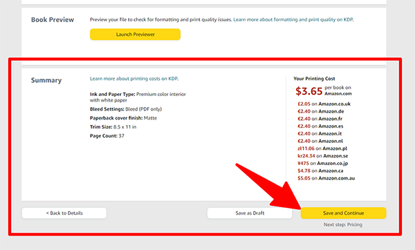 Review Summery, Save and Continue If you are publishing a paperback or hardcover book, after uploading your book cover and manuscript, you should see a summary of your book with your printing cost. This is the base cost that it takes to print each book on Amazon. You will also see a summary with your page count, trim size, cover finish, bleed settings, and ink and paper type. If that all looks good to you, click Save and Continue.